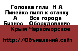 Головка гпли  Н А, Линейка пилп к станку 2А622 - Все города Бизнес » Оборудование   . Крым,Черноморское